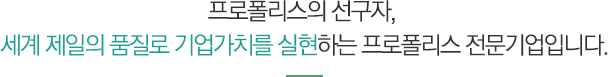 프로폴리스의 선구자, 세계 제일의 품질로 기업가치를 실현하는 프로폴리스 전문기업입니다.