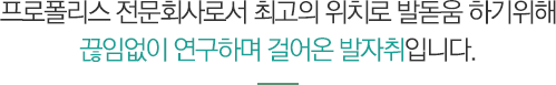 프로폴리스 전문회사로서 최고의 위치로 발돋움 하기위해 끊임없이 연구하며 걸어온 발자취입니다.